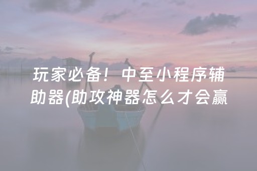 玩家必备！中至小程序辅助器(助攻神器怎么才会赢)