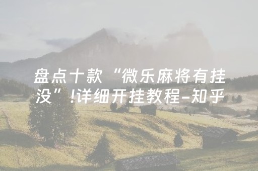 盘点十款“微乐麻将有挂没”!详细开挂教程-知乎