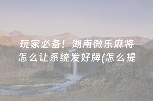 玩家必备！湖南微乐麻将怎么让系统发好牌(怎么提升胜率)