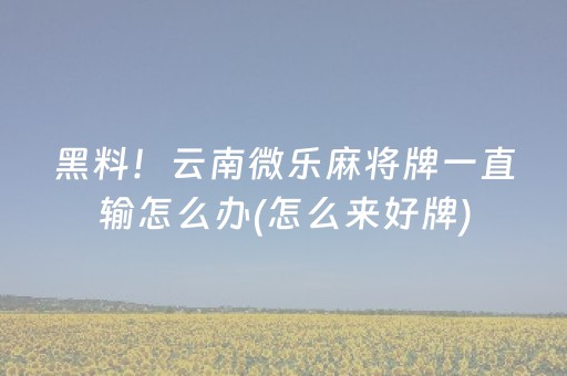 黑料！云南微乐麻将牌一直输怎么办(怎么来好牌)