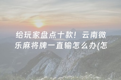 给玩家盘点十款！云南微乐麻将牌一直输怎么办(怎么能赢发牌规律)