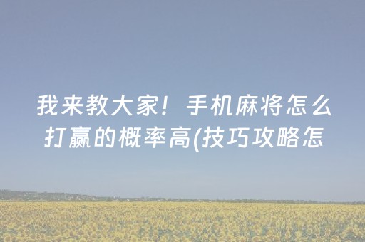 我来教大家！手机麻将怎么打赢的概率高(技巧攻略怎样拿好牌)