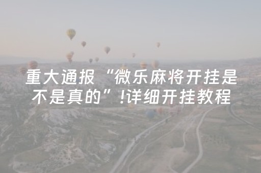 重大通报“微乐麻将开挂是不是真的”!详细开挂教程-知乎