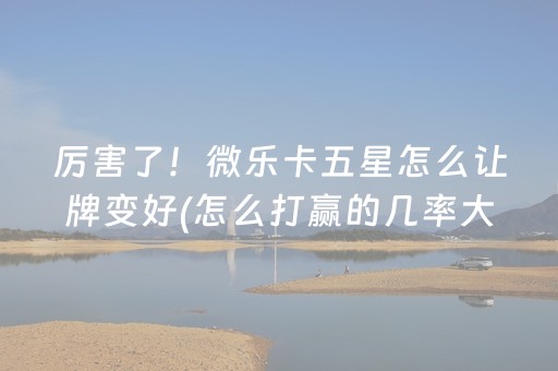 厉害了！微乐卡五星怎么让牌变好(怎么打赢的几率大)