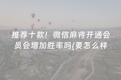 推荐十款！微信麻将开通会员会增加胜率吗(要怎么样拿到好牌)