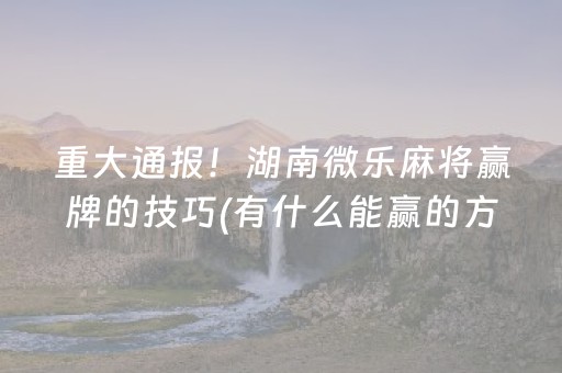 重大通报！湖南微乐麻将赢牌的技巧(有什么能赢的方法)
