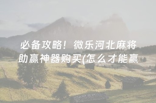 必备攻略！微乐河北麻将助赢神器购买(怎么才能赢)
