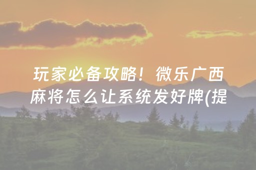 玩家必备攻略！微乐广西麻将怎么让系统发好牌(提高胜率技巧)