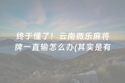 终于懂了！云南微乐麻将牌一直输怎么办(其实是有挂确实有挂)