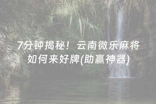 7分钟揭秘！云南微乐麻将如何来好牌(助赢神器)