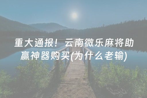 重大通报！云南微乐麻将助赢神器购买(为什么老输)