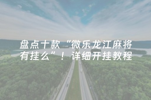 盘点十款“微乐龙江麻将有挂么”！详细开挂教程（确实真的有挂)-知乎