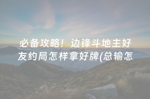 必备攻略！边锋斗地主好友约局怎样拿好牌(总输怎么回事)