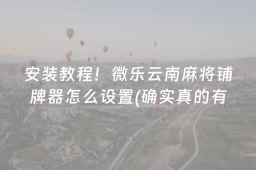 安装教程！微乐云南麻将铺牌器怎么设置(确实真的有挂)