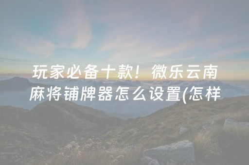 玩家必备十款！微乐云南麻将铺牌器怎么设置(怎样设置拿好牌)
