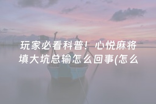 玩家必看科普！心悦麻将填大坑总输怎么回事(怎么一直输)