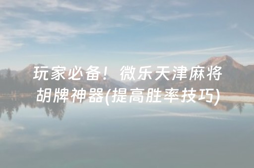 玩家必备！微乐天津麻将胡牌神器(提高胜率技巧)