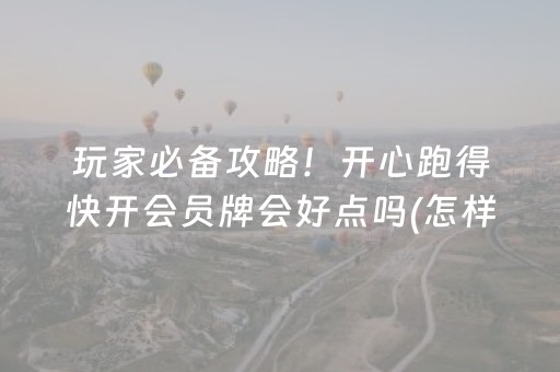 玩家必备攻略！开心跑得快开会员牌会好点吗(怎样才能赢)