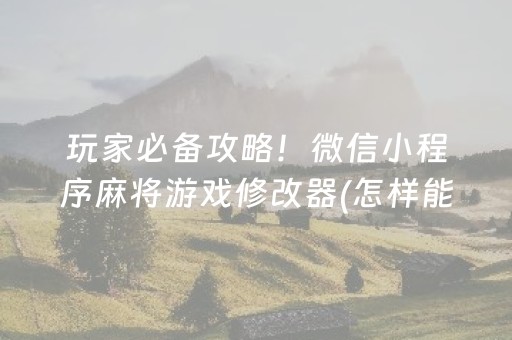 玩家必备攻略！微信小程序麻将游戏修改器(怎样能抓到好牌)