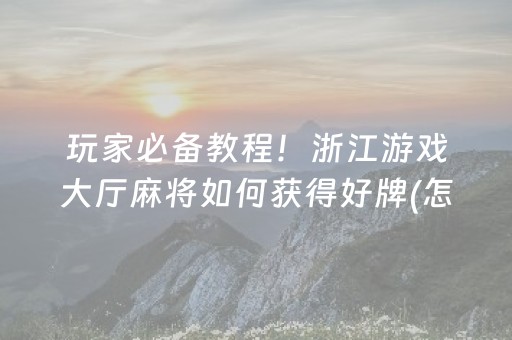 玩家必备教程！浙江游戏大厅麻将如何获得好牌(怎么提高赢牌率)
