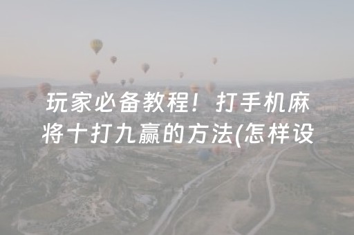 玩家必备教程！打手机麻将十打九赢的方法(怎样设置拿好牌)