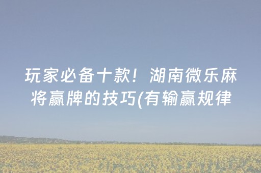 玩家必备十款！湖南微乐麻将赢牌的技巧(有输赢规律吗)