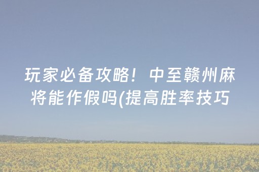 玩家必备攻略！中至赣州麻将能作假吗(提高胜率技巧)