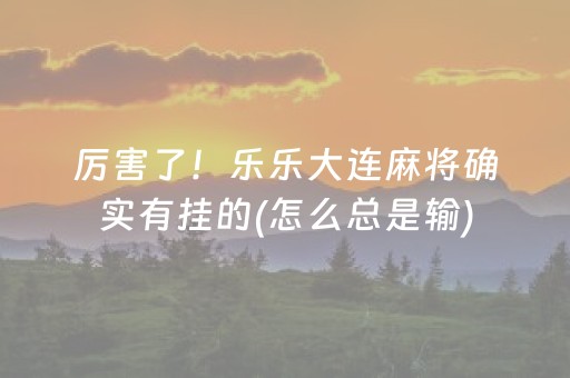 厉害了！乐乐大连麻将确实有挂的(怎么总是输)