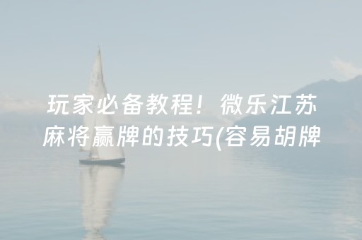 玩家必备教程！微乐江苏麻将赢牌的技巧(容易胡牌的技巧)