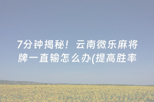 7分钟揭秘！云南微乐麻将牌一直输怎么办(提高胜率技巧)