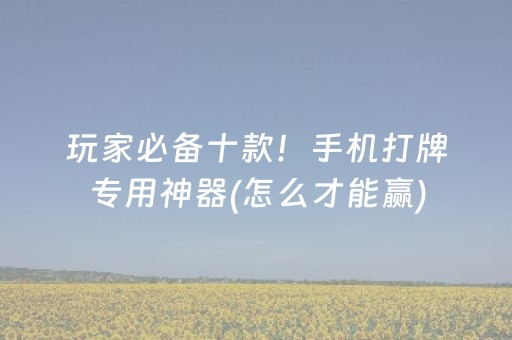 玩家必备十款！手机打牌专用神器(怎么才能赢)