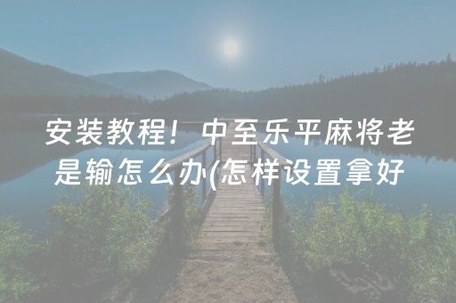 安装教程！中至乐平麻将老是输怎么办(怎样设置拿好牌)