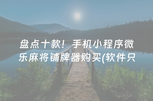 盘点十款！手机小程序微乐麻将铺牌器购买(软件只赢不输)