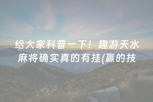 给大家科普一下！趣游天水麻将确实真的有挂(赢的技巧系统规律)