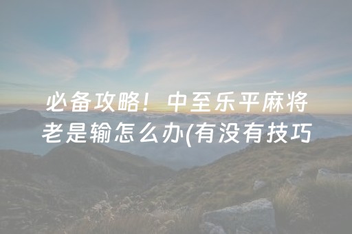 必备攻略！中至乐平麻将老是输怎么办(有没有技巧)