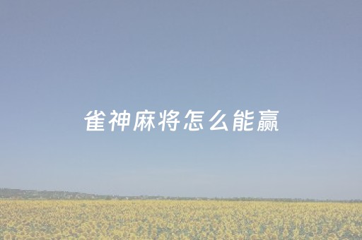 雀神麻将怎么能赢（雀神麻将有什么规律吗）