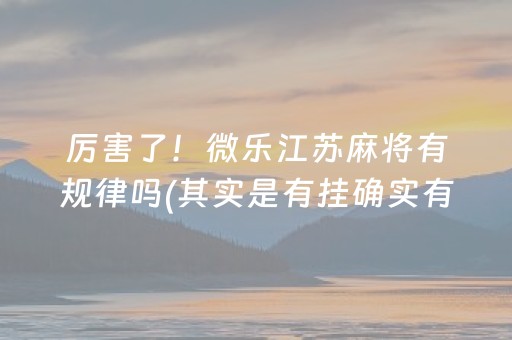 厉害了！微乐江苏麻将有规律吗(其实是有挂确实有挂)