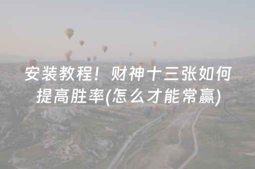 安装教程！财神十三张如何提高胜率(怎么才能常赢)
