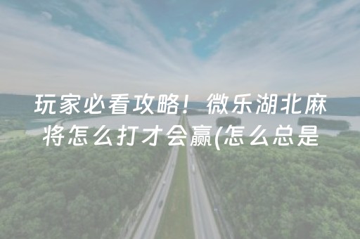 玩家必看攻略！微乐湖北麻将怎么打才会赢(怎么总是输)