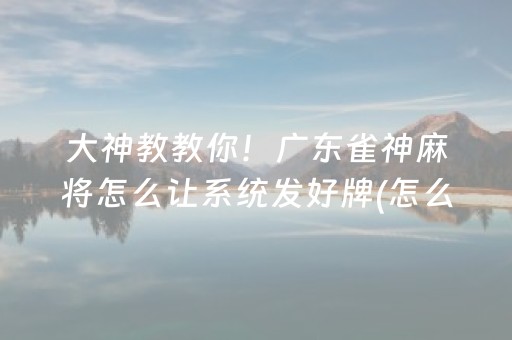 大神教教你！广东雀神麻将怎么让系统发好牌(怎么提高好牌几率)