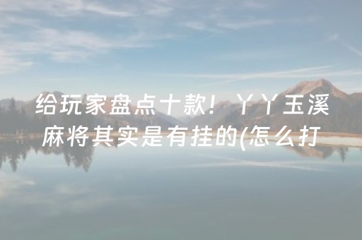 给玩家盘点十款！丫丫玉溪麻将其实是有挂的(怎么打才会赢)