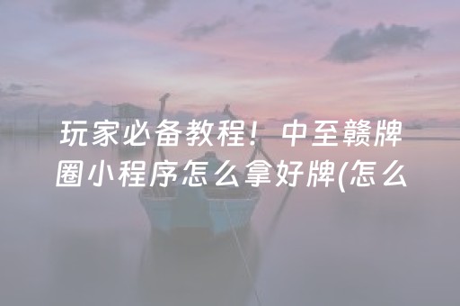 玩家必备教程！中至赣牌圈小程序怎么拿好牌(怎么让牌更好)