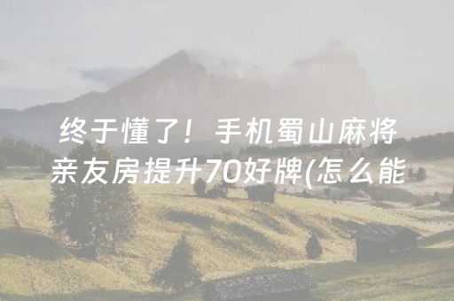 终于懂了！手机蜀山麻将亲友房提升70好牌(怎么能让胜率高)