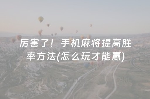 厉害了！手机麻将提高胜率方法(怎么玩才能赢)