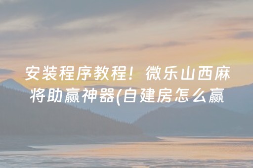 安装程序教程！微乐山西麻将助赢神器(自建房怎么赢)