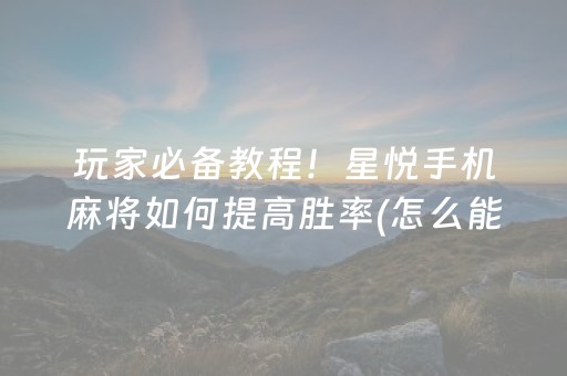 玩家必备教程！星悦手机麻将如何提高胜率(怎么能让胜率高)