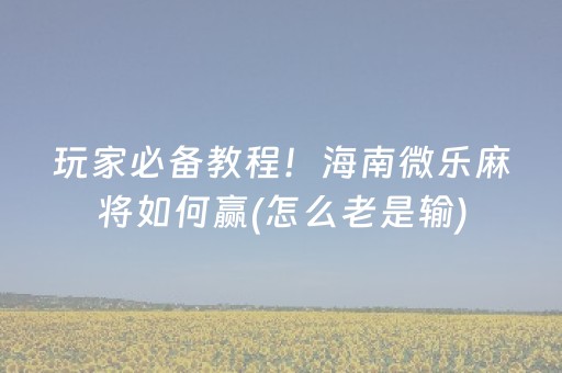 玩家必备教程！海南微乐麻将如何赢(怎么老是输)