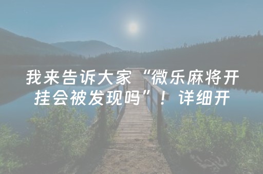 我来告诉大家“微乐麻将开挂会被发现吗”！详细开挂教程（确实真的有挂)-知乎