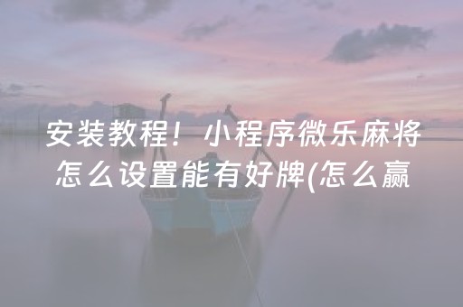 安装教程！小程序微乐麻将怎么设置能有好牌(怎么赢得多)