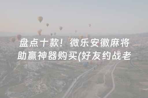盘点十款！微乐安徽麻将助赢神器购买(好友约战老是输)